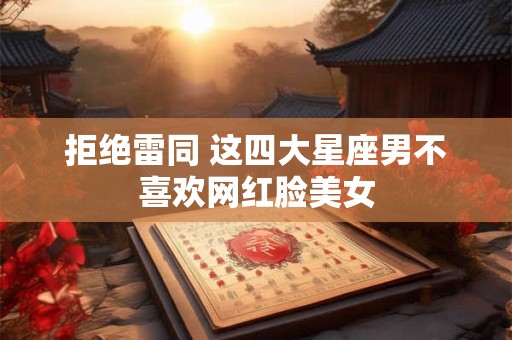 拒绝雷同 这四大星座男不喜欢网红脸美女