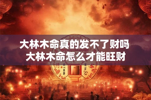 大林木命真的发不了财吗 大林木命怎么才能旺财