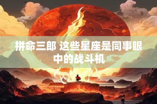 拼命三郎 这些星座是同事眼中的战斗机