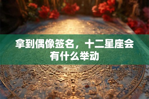 拿到偶像签名，十二星座会有什么举动