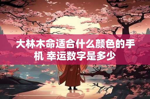 大林木命适合什么颜色的手机 幸运数字是多少