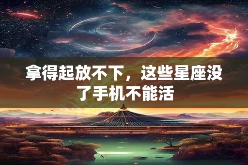 拿得起放不下，这些星座没了手机不能活