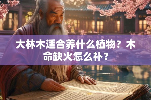 大林木适合养什么植物？木命缺火怎么补？