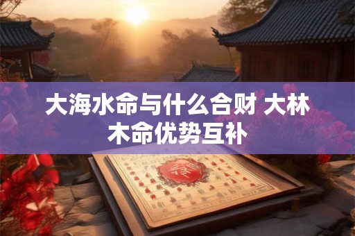 大海水命与什么合财 大林木命优势互补