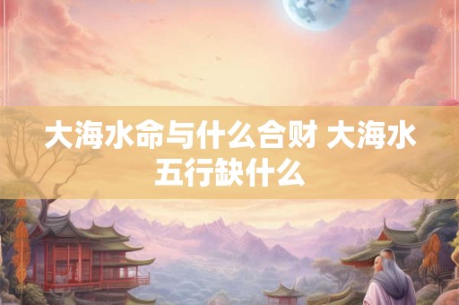 大海水命与什么合财 大海水五行缺什么