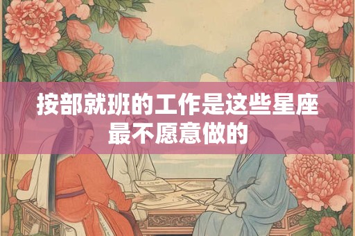 按部就班的工作是这些星座最不愿意做的