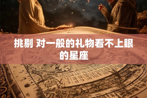 挑剔 对一般的礼物看不上眼的星座