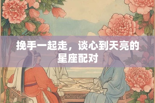 挽手一起走，谈心到天亮的星座配对