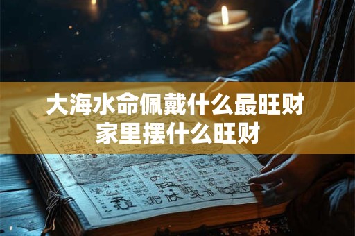 大海水命佩戴什么最旺财 家里摆什么旺财