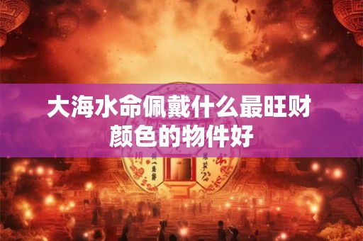 大海水命佩戴什么最旺财 颜色的物件好