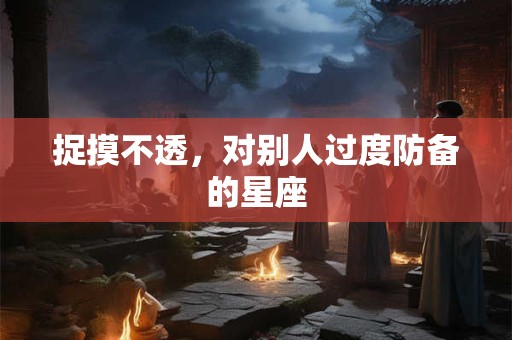 捉摸不透，对别人过度防备的星座