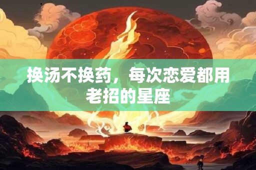 换汤不换药，每次恋爱都用老招的星座