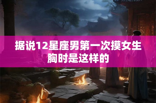 据说12星座男第一次摸女生胸时是这样的