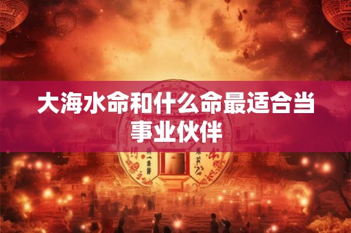 大海水命和什么命最适合当事业伙伴