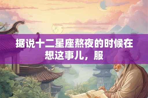 据说十二星座熬夜的时候在想这事儿，服