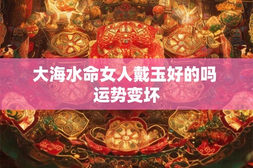 大海水命女人戴玉好的吗 运势变坏