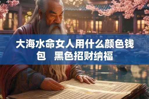大海水命女人用什么颜色钱包   黑色招财纳福