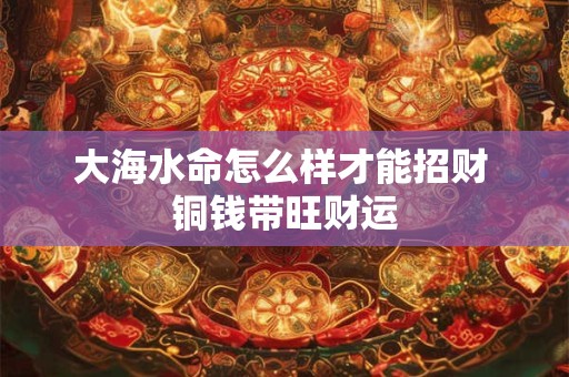 大海水命怎么样才能招财 铜钱带旺财运