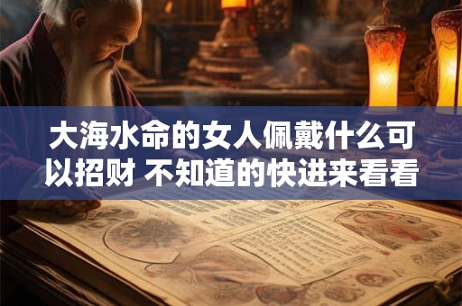 大海水命的女人佩戴什么可以招财 不知道的快进来看看吧