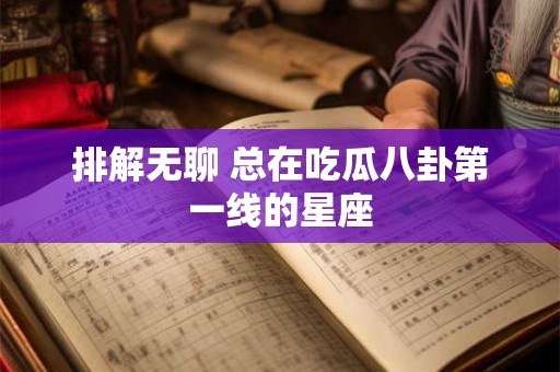 排解无聊 总在吃瓜八卦第一线的星座