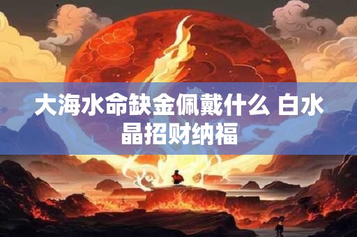 大海水命缺金佩戴什么 白水晶招财纳福