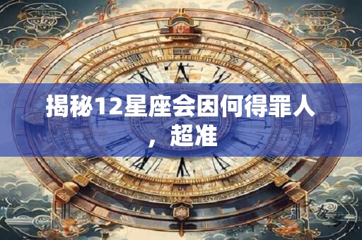揭秘12星座会因何得罪人，超准