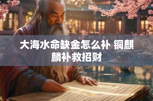 大海水命缺金怎么补 铜麒麟补救招财