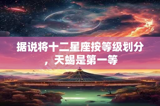 据说将十二星座按等级划分，天蝎是第一等