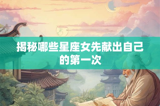 揭秘哪些星座女先献出自己的第一次