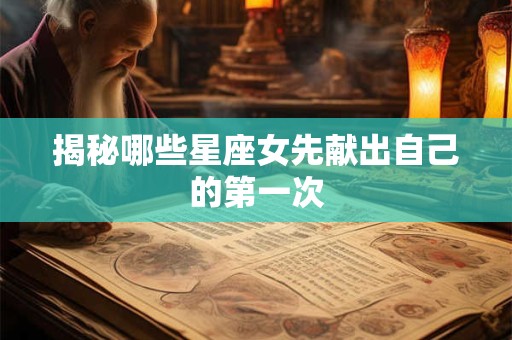 揭秘哪些星座女先献出自己的第一次