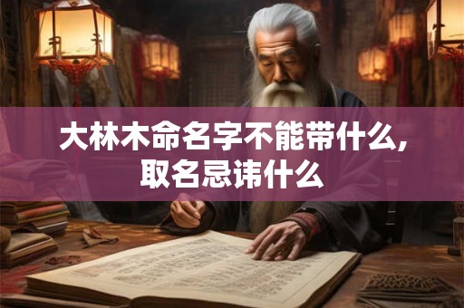 大林木命名字不能带什么,取名忌讳什么