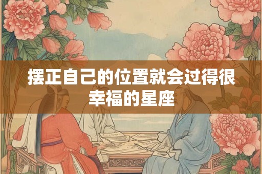 摆正自己的位置就会过得很幸福的星座