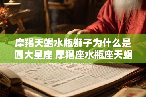 摩羯天蝎水瓶狮子为什么是四大星座 摩羯座水瓶座天蝎座