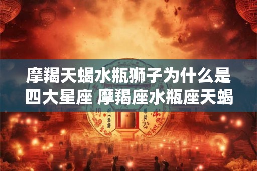 摩羯天蝎水瓶狮子为什么是四大星座 摩羯座水瓶座天蝎座