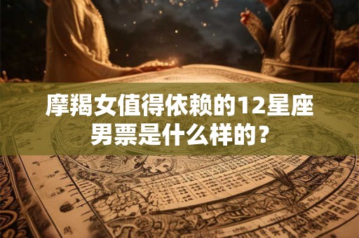 摩羯女值得依赖的12星座男票是什么样的？