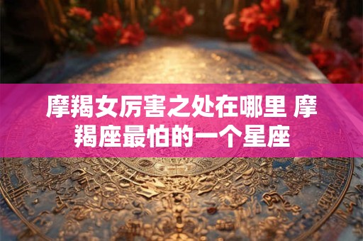 摩羯女厉害之处在哪里 摩羯座最怕的一个星座