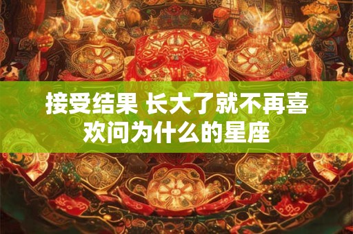 接受结果 长大了就不再喜欢问为什么的星座