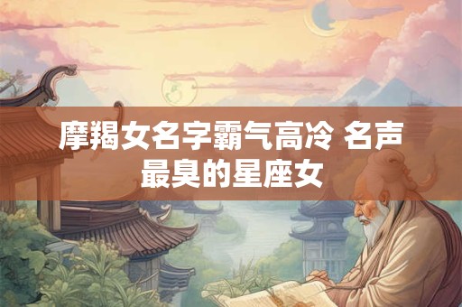 摩羯女名字霸气高冷 名声最臭的星座女