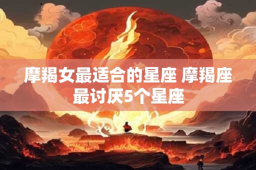 摩羯女最适合的星座 摩羯座最讨厌5个星座