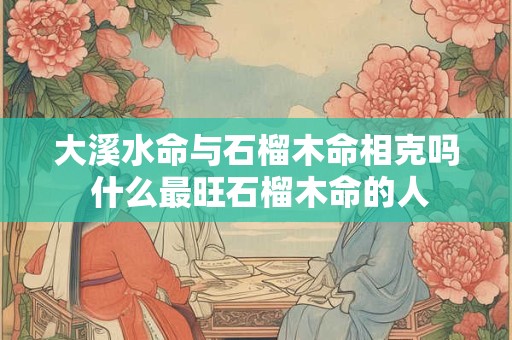 大溪水命与石榴木命相克吗 什么最旺石榴木命的人