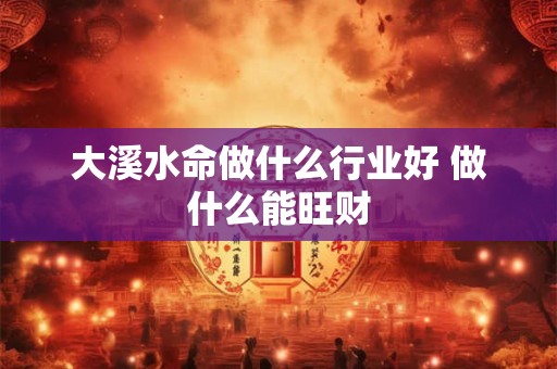 大溪水命做什么行业好 做什么能旺财