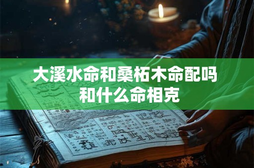 大溪水命和桑柘木命配吗  和什么命相克