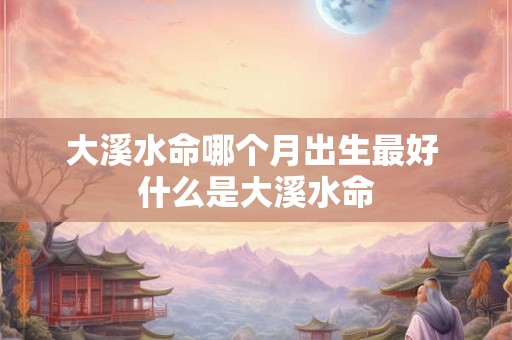 大溪水命哪个月出生最好 什么是大溪水命