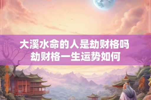 详细阅读:大溪水命的人是劫财格吗 劫财格一生运势如何 大溪水命的人是劫财格吗 劫财格一生运势如何