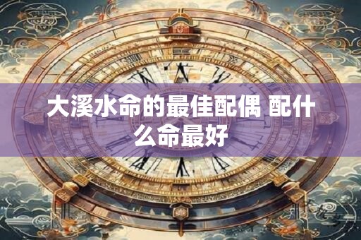 大溪水命的最佳配偶 配什么命最好