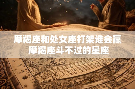 摩羯座和处女座打架谁会赢 摩羯座斗不过的星座