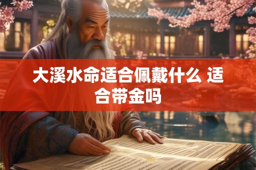 大溪水命适合佩戴什么 适合带金吗