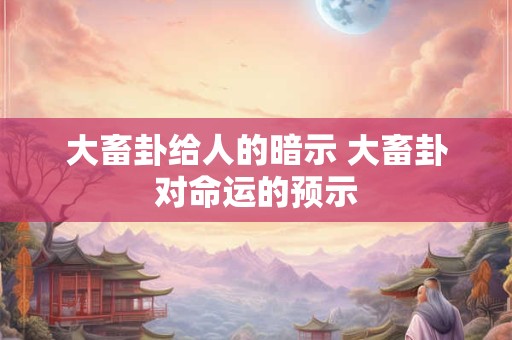 大畜卦给人的暗示 大畜卦对命运的预示