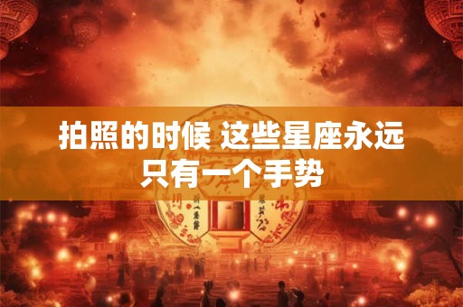 拍照的时候 这些星座永远只有一个手势