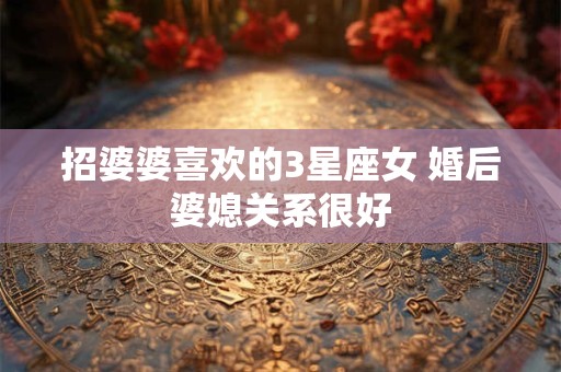 招婆婆喜欢的3星座女 婚后婆媳关系很好